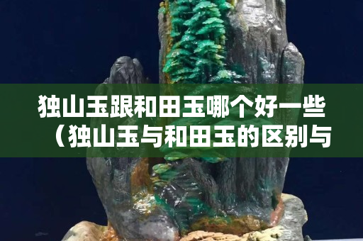 獨山玉跟和田玉哪個好一些（獨山玉與和田玉的區別與鑒別）