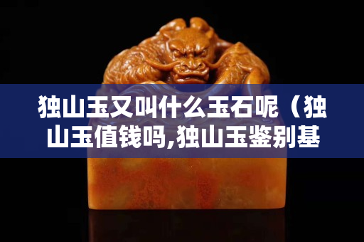 獨山玉又叫什么玉石呢（獨山玉值錢嗎,獨山玉鑒別基礎入門）