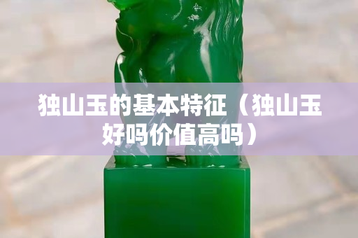 獨山玉的基本特征（獨山玉好嗎價值高嗎）