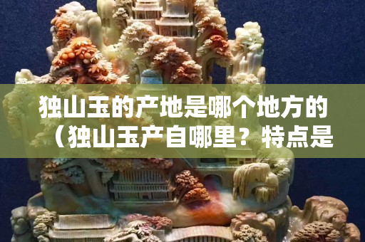 獨山玉的產地是哪個地方的（獨山玉產自哪里？特點是什么）