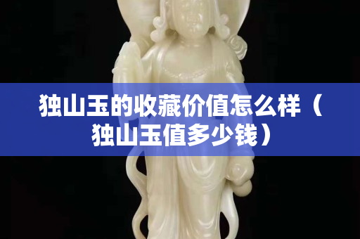 獨山玉的收藏價值怎么樣（獨山玉值多少錢）