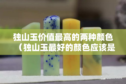 獨山玉價值最高的兩種顏色（獨山玉最好的顏色應該是什么樣顏色）