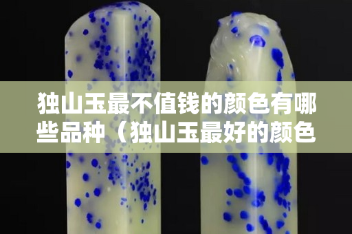 獨山玉最不值錢的顏色有哪些品種（獨山玉最好的顏色應該是什么樣顏色）