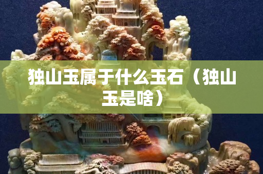 獨山玉屬于什么玉石（獨山玉是啥）