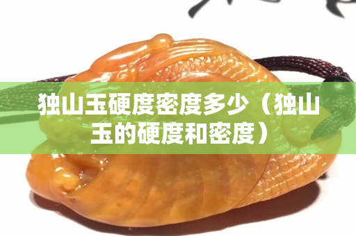 獨山玉硬度密度多少（獨山玉的硬度和密度）
