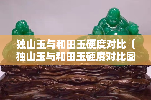 獨(dú)山玉與和田玉硬度對比（獨(dú)山玉與和田玉硬度對比圖片）