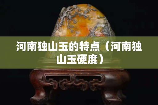 河南獨山玉的特點（河南獨山玉硬度）