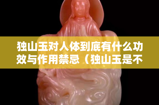 獨山玉對人體到底有什么功效與作用禁忌（獨山玉是不是不值錢）