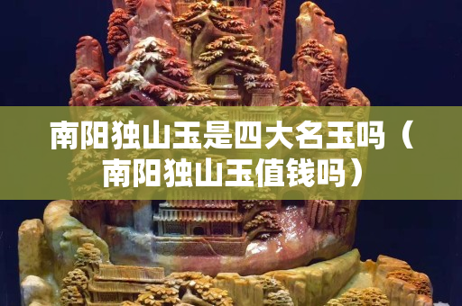 南陽(yáng)獨(dú)山玉是四大名玉嗎（南陽(yáng)獨(dú)山玉值錢(qián)嗎）