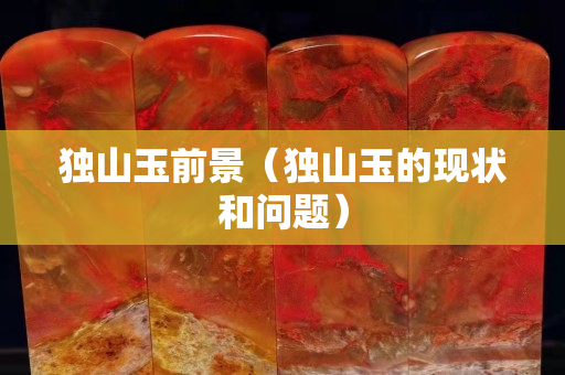 獨(dú)山玉前景（獨(dú)山玉的現(xiàn)狀和問題）