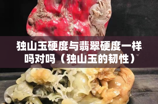 獨山玉硬度與翡翠硬度一樣嗎對嗎（獨山玉的韌性）