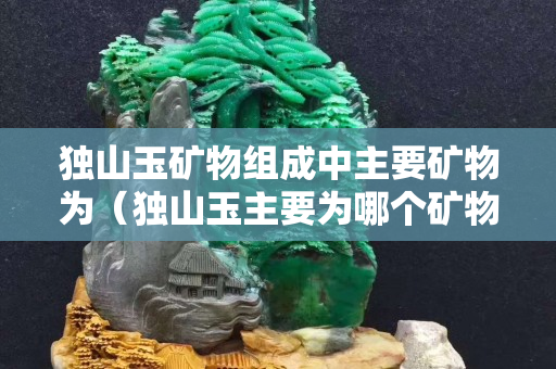 獨山玉礦物組成中主要礦物為（獨山玉主要為哪個礦物所組成）