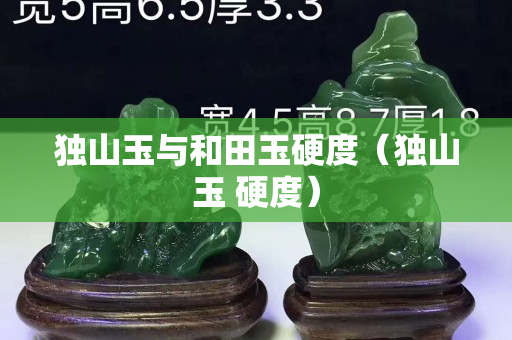 獨(dú)山玉與和田玉硬度（獨(dú)山玉 硬度）