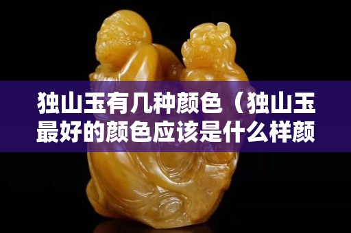 獨山玉有幾種顏色（獨山玉最好的顏色應該是什么樣顏色）