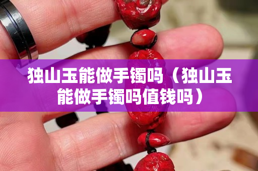 獨山玉能做手鐲嗎（獨山玉能做手鐲嗎值錢嗎）