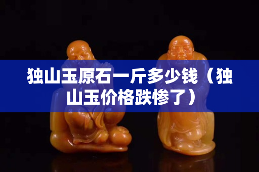 獨山玉原石一斤多少錢（獨山玉價格跌慘了）