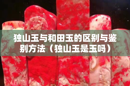 獨山玉與和田玉的區別與鑒別方法（獨山玉是玉嗎）