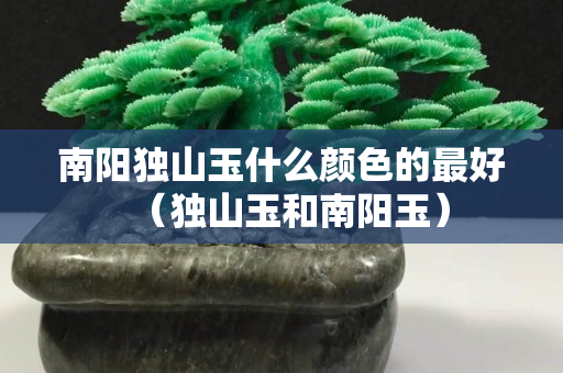 南陽(yáng)獨(dú)山玉什么顏色的最好（獨(dú)山玉和南陽(yáng)玉）