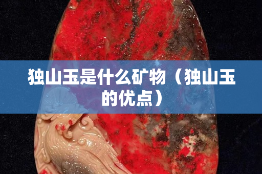 獨(dú)山玉是什么礦物（獨(dú)山玉的優(yōu)點(diǎn)）