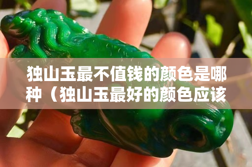 獨山玉最不值錢的顏色是哪種（獨山玉最好的顏色應該是什么樣顏色）