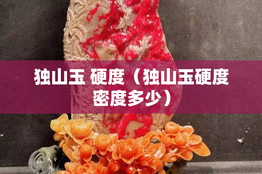 獨山玉 硬度（獨山玉硬度密度多少）
