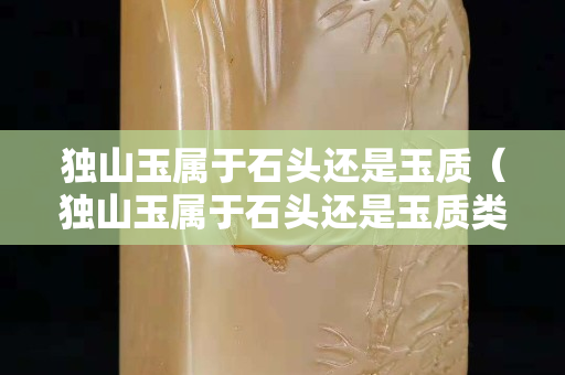 獨山玉屬于石頭還是玉質（獨山玉屬于石頭還是玉質類）