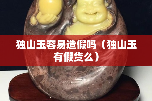 獨山玉容易造假嗎（獨山玉有假貨么）