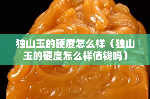 獨山玉的硬度怎么樣（獨山玉的硬度怎么樣值錢嗎）