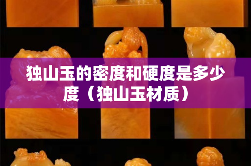 獨(dú)山玉的密度和硬度是多少度（獨(dú)山玉材質(zhì)）