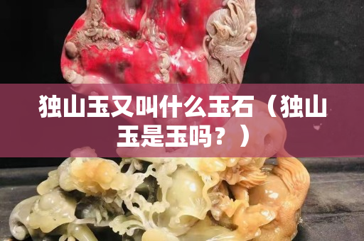 獨山玉又叫什么玉石（獨山玉是玉嗎？）
