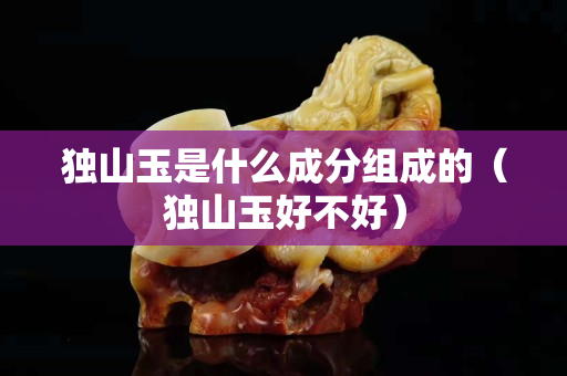 獨(dú)山玉是什么成分組成的（獨(dú)山玉好不好）