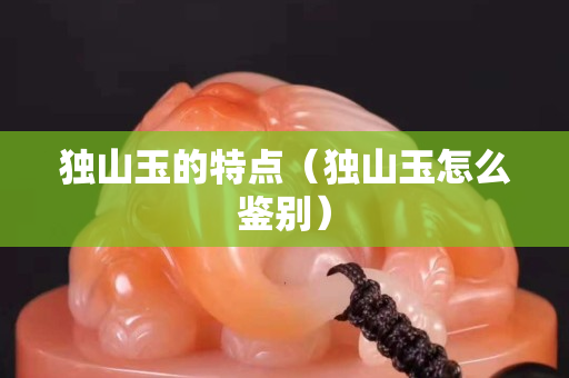 獨(dú)山玉的特點(diǎn)（獨(dú)山玉怎么鑒別）