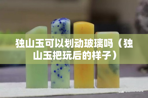 獨山玉可以劃動玻璃嗎（獨山玉把玩后的樣子）