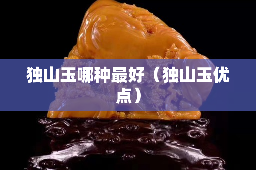 獨山玉哪種最好（獨山玉優點）