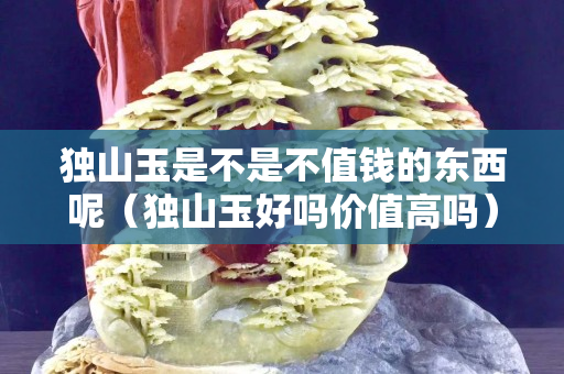獨山玉是不是不值錢的東西呢（獨山玉好嗎價值高嗎）