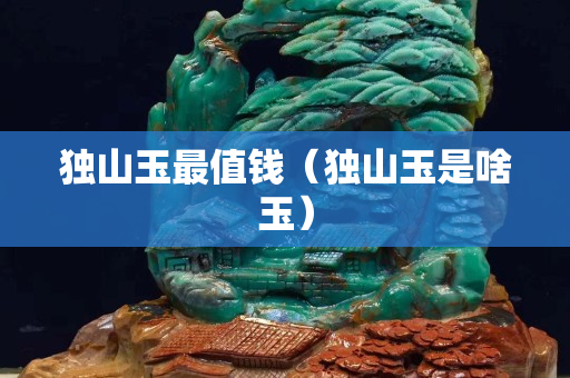獨山玉最值錢（獨山玉是啥玉）