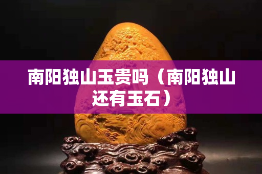 南陽獨(dú)山玉貴嗎（南陽獨(dú)山還有玉石）