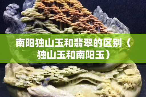 南陽獨山玉和翡翠的區別（獨山玉和南陽玉）