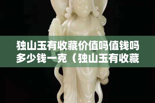 獨山玉有收藏價值嗎值錢嗎多少錢一克（獨山玉有收藏價值嗎值錢嗎多少錢一克呢）