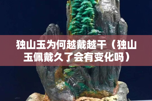 獨山玉為何越戴越干（獨山玉佩戴久了會有變化嗎）