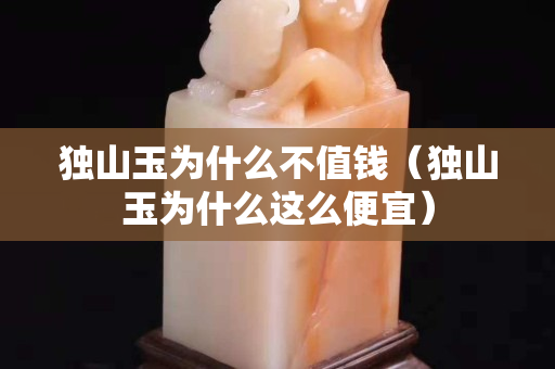 獨山玉為什么不值錢（獨山玉為什么這么便宜）