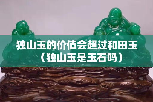 獨山玉的價值會超過和田玉（獨山玉是玉石嗎）