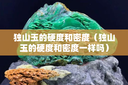 獨山玉的硬度和密度（獨山玉的硬度和密度一樣嗎）