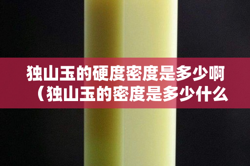 獨(dú)山玉的硬度密度是多少啊（獨(dú)山玉的密度是多少什么）