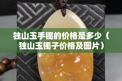獨山玉手鐲的價格是多少（獨山玉鐲子價格及圖片）