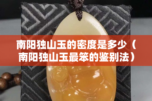 南陽獨山玉的密度是多少（南陽獨山玉最笨的鑒別法）