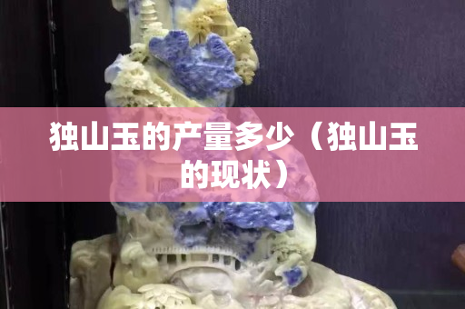 獨山玉的產量多少（獨山玉的現狀）