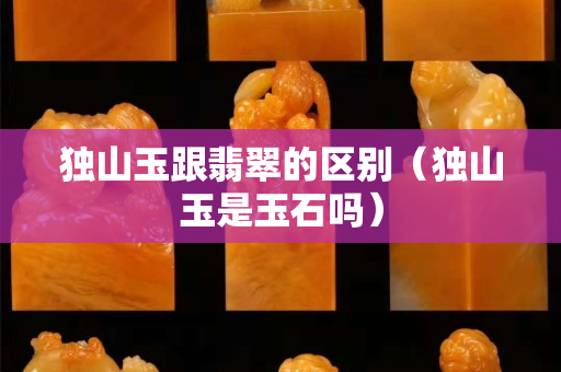 獨(dú)山玉跟翡翠的區(qū)別（獨(dú)山玉是玉石嗎）