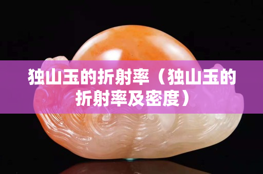 獨(dú)山玉的折射率（獨(dú)山玉的折射率及密度）