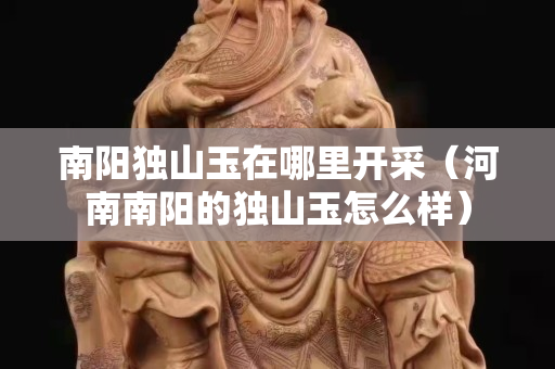 南陽獨山玉在哪里開采（河南南陽的獨山玉怎么樣）